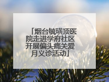 烟台毓璜顶医院走进学府社区开展偏头痛关爱月义诊活动