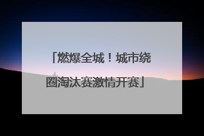 燃爆全城！城市绕圈淘汰赛激情开赛