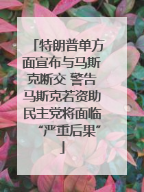 特朗普单方面宣布与马斯克断交 警告马斯克若资助民主党将面临“严重后果”