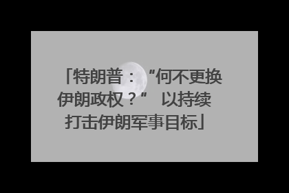 特朗普：“何不更换伊朗政权？” 以持续打击伊朗军事目标