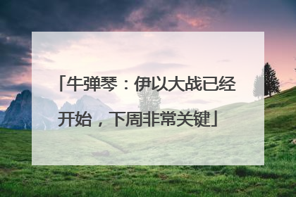 牛弹琴：伊以大战已经开始，下周非常关键