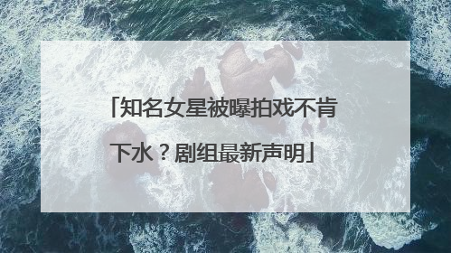 知名女星被曝拍戏不肯下水？剧组最新声明