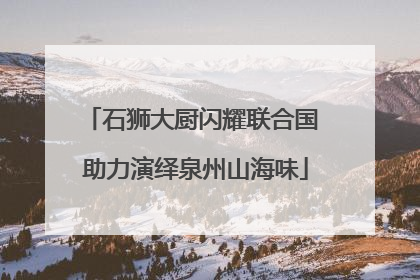 石狮大厨闪耀联合国 助力演绎泉州山海味