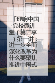 理响中国·党校微讲堂（第二季）第一讲：进一步全面深化改革为什么要聚焦推进中国式现代化