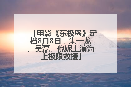 电影《东极岛》定档8月8日，朱一龙、吴磊、倪妮上演海上极限救援