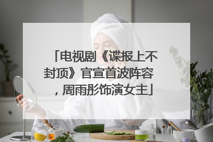电视剧《谍报上不封顶》官宣首波阵容，周雨彤饰演女主