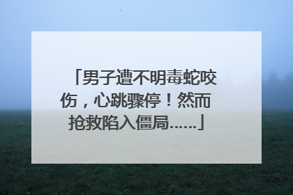 男子遭不明毒蛇咬伤，心跳骤停！然而抢救陷入僵局……