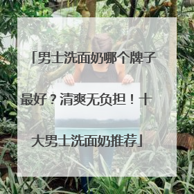 男士洗面奶哪个牌子最好？清爽无负担！十大男士洗面奶推荐