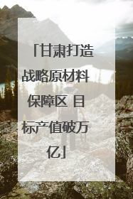 甘肃打造战略原材料保障区 目标产值破万亿