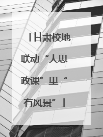 甘肃校地联动“大思政课”里“有风景”