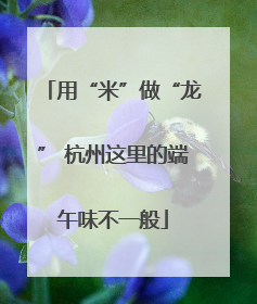用“米”做“龙” 杭州这里的端午味不一般