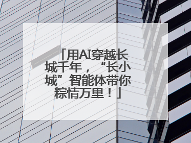 用AI穿越长城千年，“长小城”智能体带你粽情万里！