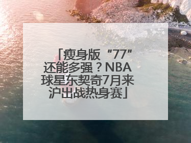 瘦身版“77”还能多强？NBA球星东契奇7月来沪出战热身赛