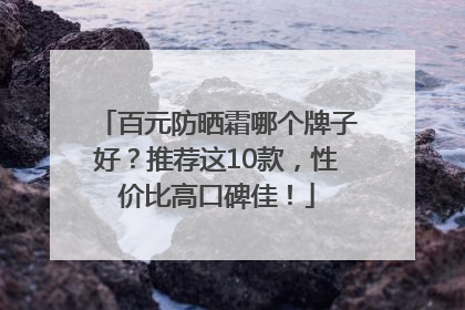 百元防晒霜哪个牌子好？推荐这10款，性价比高口碑佳！