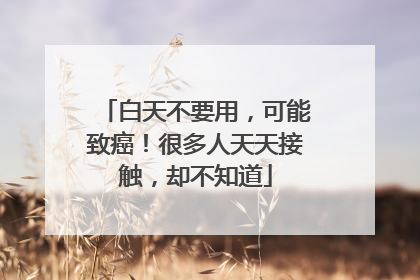 白天不要用，可能致癌！很多人天天接触，却不知道