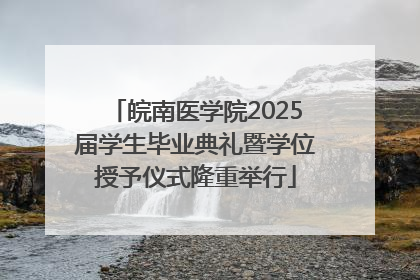 皖南医学院2025届学生毕业典礼暨学位授予仪式隆重举行