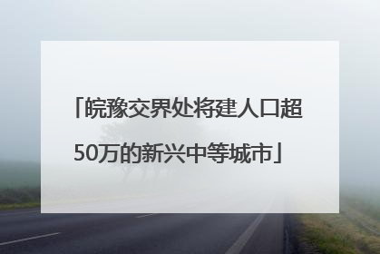 皖豫交界处将建人口超50万的新兴中等城市