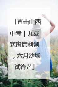 直击山西中考｜九载寒窗磨利剑，六月沙场试锋芒