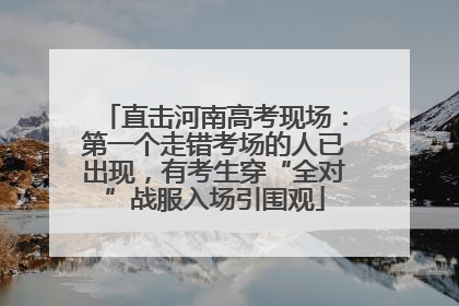 直击河南高考现场：第一个走错考场的人已出现，有考生穿“全对”战服入场引围观