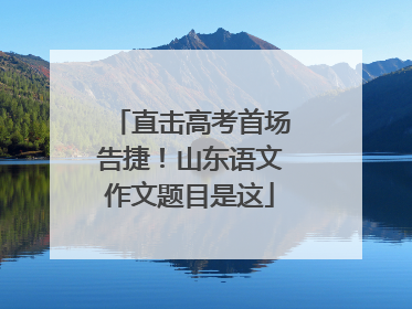 直击高考首场告捷！山东语文作文题目是这