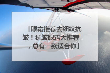 眼霜推荐去细纹抗皱！抗皱眼霜大推荐，总有一款适合你
