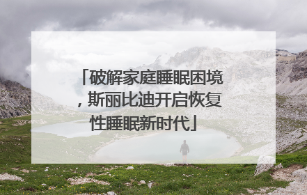 破解家庭睡眠困境，斯丽比迪开启恢复性睡眠新时代