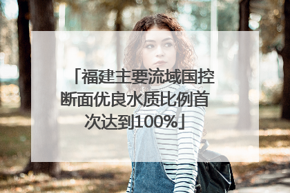 福建主要流域国控断面优良水质比例首次达到100%
