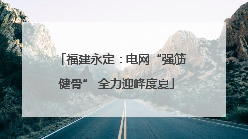 福建永定：电网“强筋健骨” 全力迎峰度夏