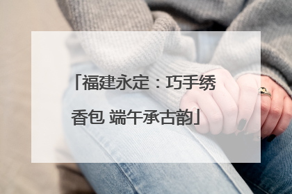 福建永定：巧手绣香包 端午承古韵