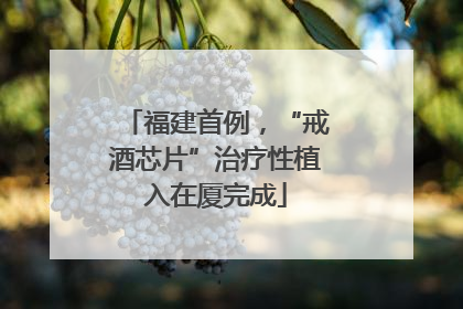 福建首例，“戒酒芯片”治疗性植入在厦完成