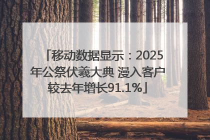 移动数据显示：2025年公祭伏羲大典 漫入客户较去年增长91.1%