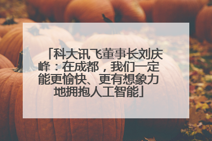 科大讯飞董事长刘庆峰：在成都，我们一定能更愉快、更有想象力地拥抱人工智能
