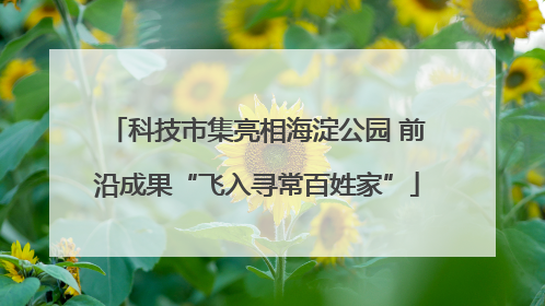 科技市集亮相海淀公园 前沿成果“飞入寻常百姓家”