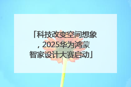 科技改变空间想象，2025华为鸿蒙智家设计大赛启动