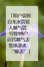 租户误将自来水管接入燃气管 导致99户居民燃气表集体渗水 “爆表”