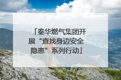 秦华燃气集团开展“查找身边安全隐患”系列行动