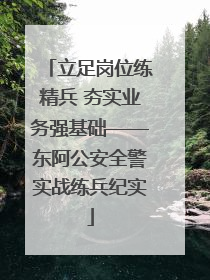 立足岗位练精兵 夯实业务强基础——东阿公安全警实战练兵纪实