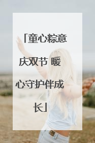 童心粽意庆双节 暖心守护伴成长