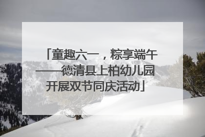 童趣六一，粽享端午——德清县上柏幼儿园开展双节同庆活动