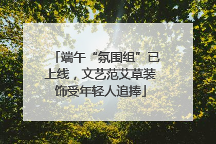 端午“氛围组”已上线，文艺范艾草装饰受年轻人追捧