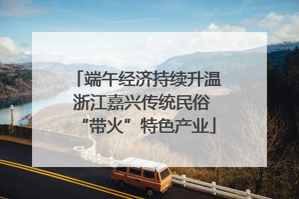 端午经济持续升温 浙江嘉兴传统民俗“带火”特色产业