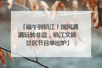 端午到镇江！国风满满玩转非遗，镇江文旅景区节目单出炉