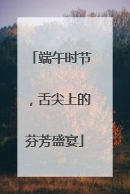 端午时节，舌尖上的芬芳盛宴