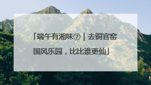 端午有湘味⑦｜去铜官窑国风乐园，比比谁更仙