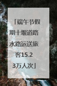 端午节假期十堰道路水路运送旅客15.23万人次