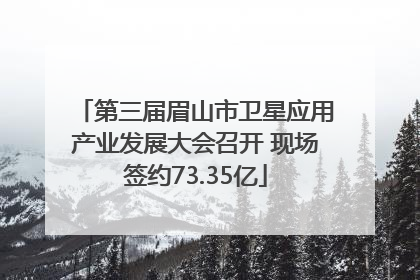 第三届眉山市卫星应用产业发展大会召开 现场签约73.35亿