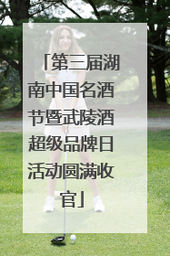 第三届湖南中国名酒节暨武陵酒超级品牌日活动圆满收官