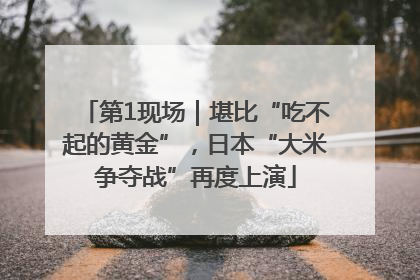 第1现场｜堪比“吃不起的黄金”，日本“大米争夺战”再度上演