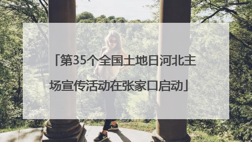 第35个全国土地日河北主场宣传活动在张家口启动