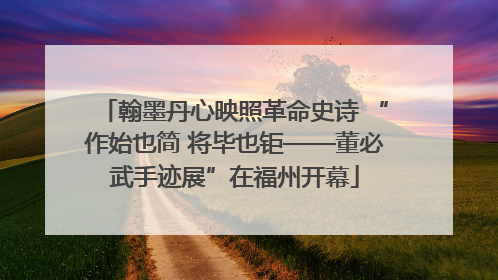 翰墨丹心映照革命史诗 “作始也简 将毕也钜——董必武手迹展”在福州开幕